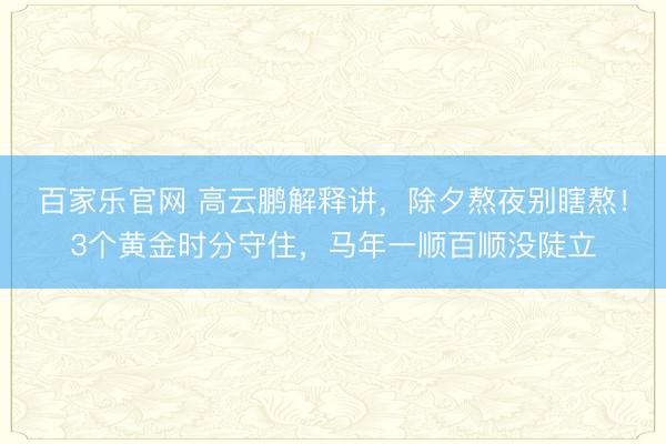 百家乐官网 高云鹏解释讲，除夕熬夜别瞎熬！3个黄金时分守住，马年一顺百顺没陡立