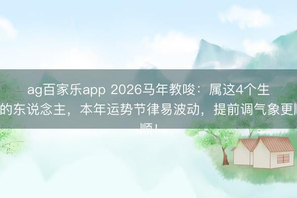 ag百家乐app 2026马年教唆：属这4个生肖的东说念主，本年运势节律易波动，提前调气象更顺！
