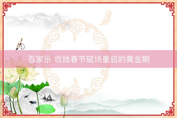 百家乐 收拢春节磁场重启的黄金期