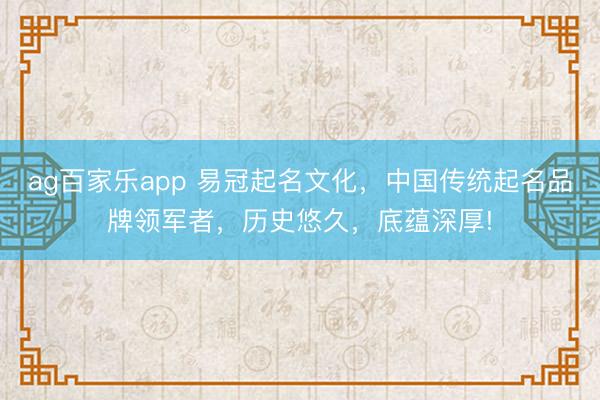 ag百家乐app 易冠起名文化，中国传统起名品牌领军者，历史悠久，底蕴深厚!