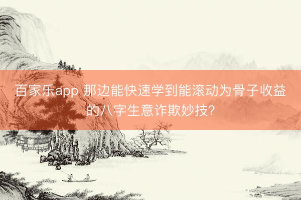 百家乐app 那边能快速学到能滚动为骨子收益的八字生意诈欺妙技？