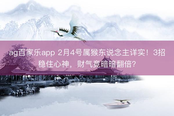 ag百家乐app 2月4号属猴东说念主详实!3招稳住心神,财气竟暗暗翻倍?