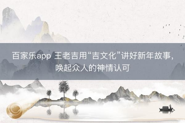 百家乐app 王老吉用“吉文化”讲好新年故事，唤起众人的神情认可