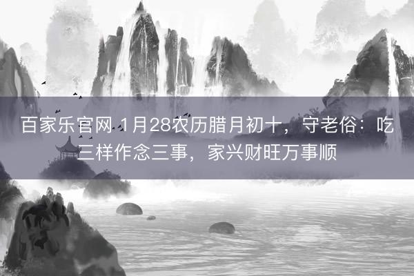 百家乐官网 1月28农历腊月初十,守老俗:吃三样作念三事,家兴财旺万事顺