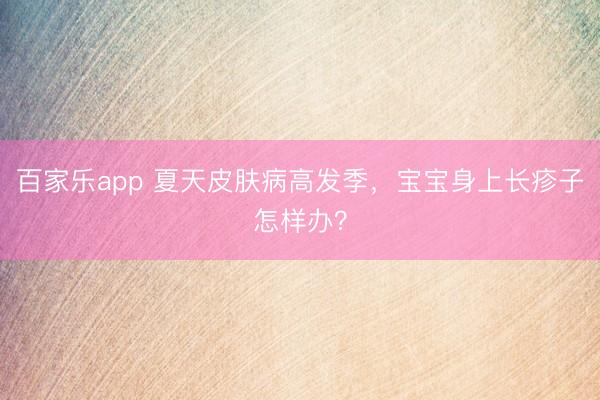 百家乐app 夏天皮肤病高发季，宝宝身上长疹子怎样办？