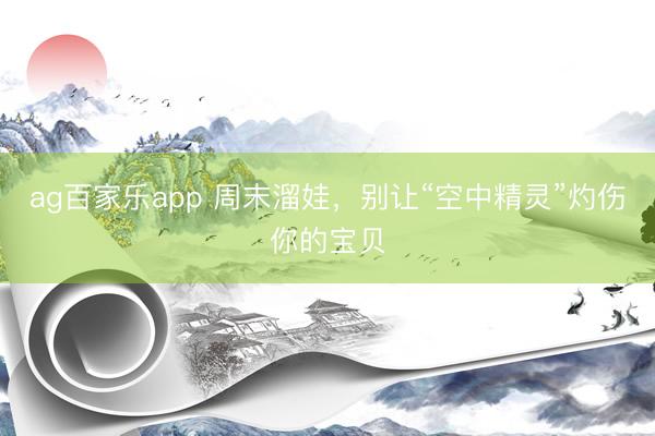 ag百家乐app 周末溜娃,别让“空中精灵”灼伤你的宝贝