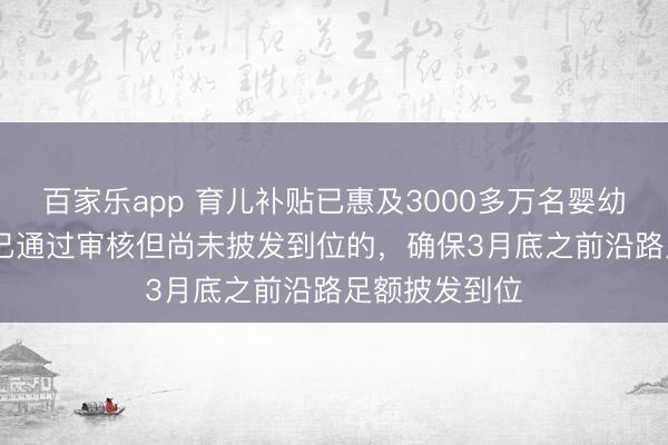 百家乐app 育儿补贴已惠及3000多万名婴幼儿;2025年已通过审核但尚未披发到位的,确保3月底之前沿路足额披发到位