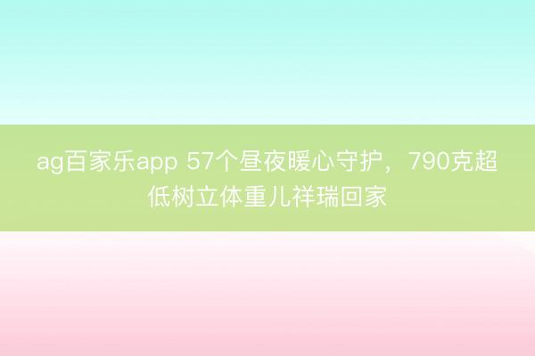 ag百家乐app 57个昼夜暖心守护，790克超低树立体重儿祥瑞回家