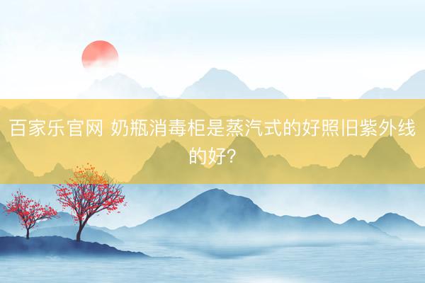百家乐官网 奶瓶消毒柜是蒸汽式的好照旧紫外线的好？