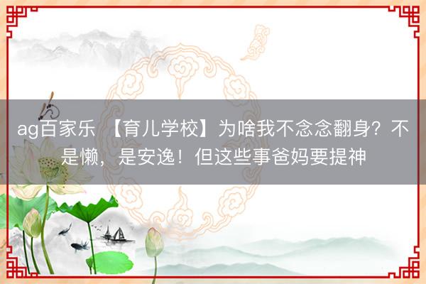 ag百家乐 【育儿学校】为啥我不念念翻身?不是懒,是安逸!但这些事爸妈要提神
