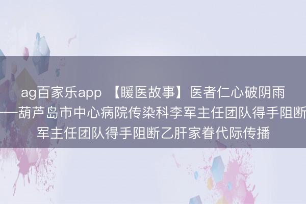 ag百家乐app 【䁔医故事】医者仁心破阴雨 薪火相传护腾达——葫芦岛市中心病院传染科李军主任团队得手阻断乙肝家眷代际传播