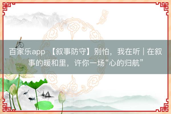 百家乐app 【叙事防守】别怕，我在听 | 在叙事的暖和里，许你一场“心的归航”