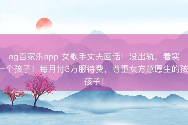ag百家乐app 女歌手丈夫回话：没出轨，着实有一个孩子！每月付3万服待费，尊重女方意愿生的孩子！