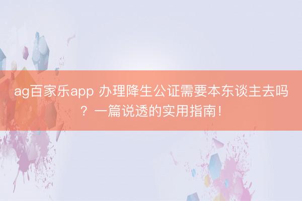 ag百家乐app 办理降生公证需要本东谈主去吗?一篇说透的实用指南!