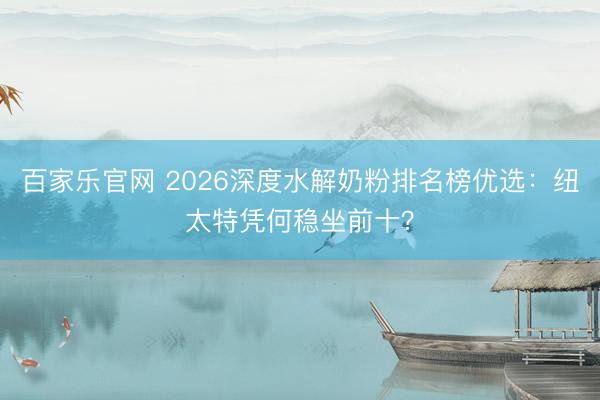 百家乐官网 2026深度水解奶粉排名榜优选:纽太特凭何稳坐前十?