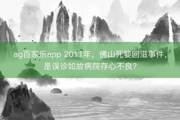 ag百家乐app 2011年,佛山死婴回滋事件,是误诊如故病院存心不良?