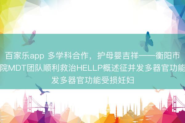 百家乐app 多学科合作,护母婴吉祥——衡阳市妇幼保健院MDT团队顺利救治HELLP概述征并发多器官功能受损妊妇