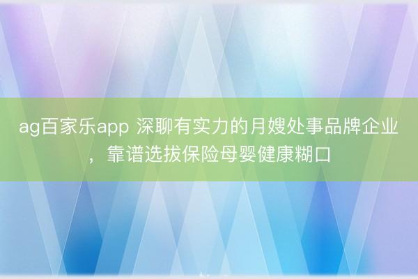 ag百家乐app 深聊有实力的月嫂处事品牌企业,靠谱选拔保险母婴健康糊口