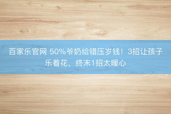 百家乐官网 50%爷奶给错压岁钱！3招让孩子乐着花，终末1招太暖心