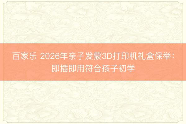 百家乐 2026年亲子发蒙3D打印机礼盒保举：即插即用符合孩子初学