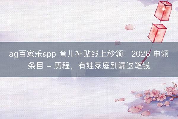 ag百家乐app 育儿补贴线上秒领！2026 申领条目 + 历程，有娃家庭别漏这笔钱
