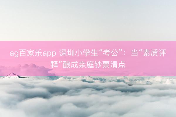 ag百家乐app 深圳小学生“考公”：当“素质评释”酿成亲庭钞票清点