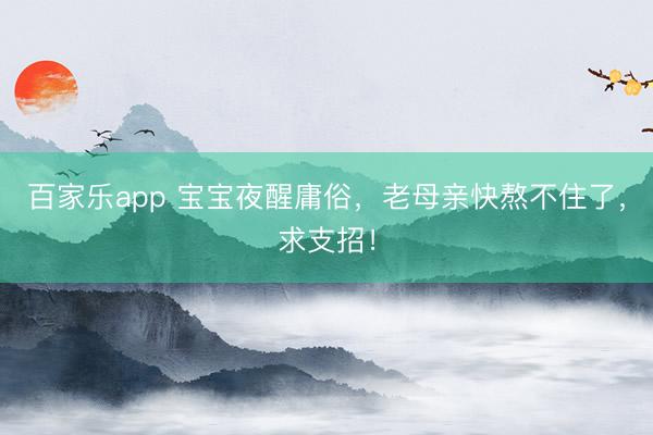 百家乐app 宝宝夜醒庸俗，老母亲快熬不住了，求支招！
