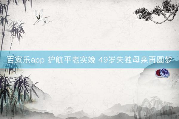 百家乐app 护航平老实娩 49岁失独母亲再圆梦