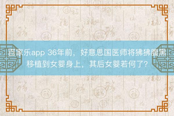 百家乐app 36年前，好意思国医师将狒狒腹黑移植到女婴身上，其后女婴若何了？