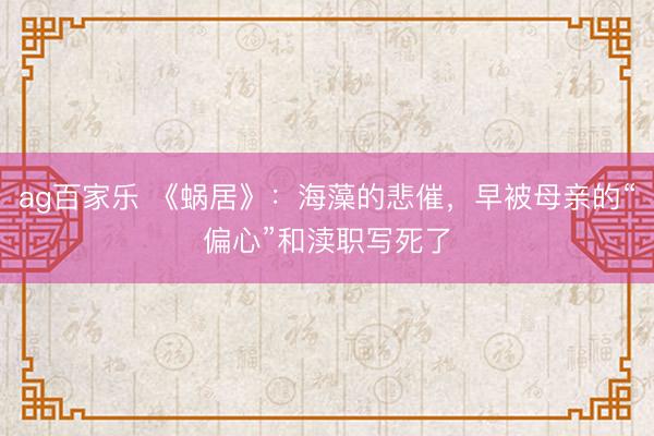 ag百家乐 《蜗居》：海藻的悲催，早被母亲的“偏心”和渎职写死了