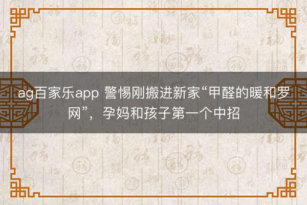 ag百家乐app 警惕刚搬进新家“甲醛的暖和罗网”,孕妈和孩子第一个中招