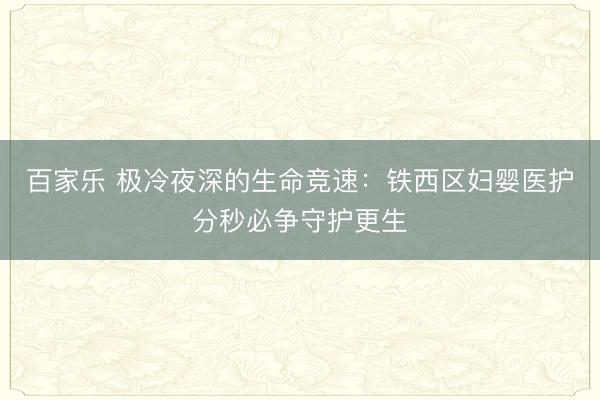 百家乐 极冷夜深的生命竞速：铁西区妇婴医护分秒必争守护更生