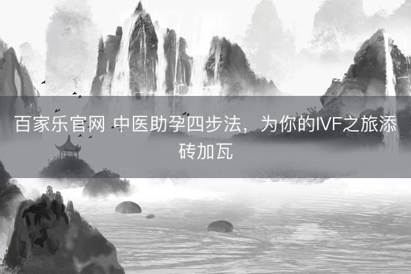 百家乐官网 中医助孕四步法，为你的IVF之旅添砖加瓦