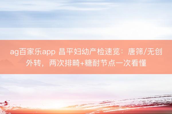 ag百家乐app 昌平妇幼产检速览：唐筛/无创外转，两次排畸+糖耐节点一次看懂