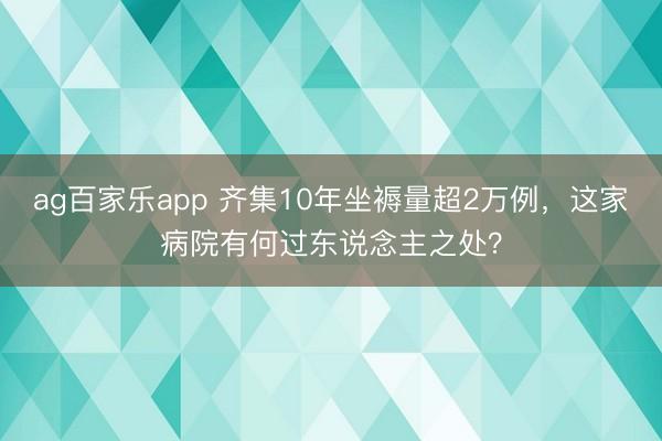 ag百家乐app 齐集10年坐褥量超2万例，这家病院有何过东说念主之处？