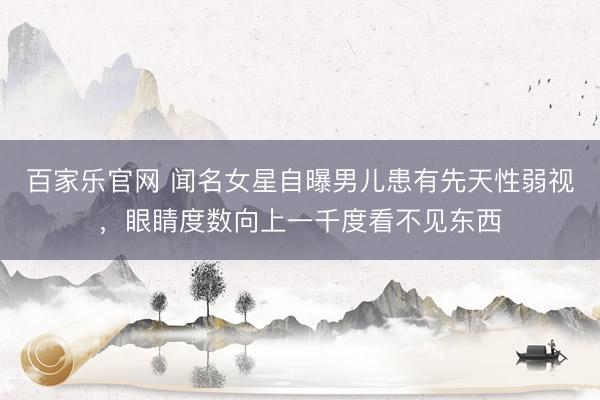 百家乐官网 闻名女星自曝男儿患有先天性弱视,眼睛度数向上一千度看不见东西