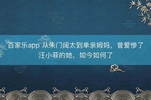 百家乐app 从朱门阔太到单亲姆妈，曾爱惨了汪小菲的她，如今如何了