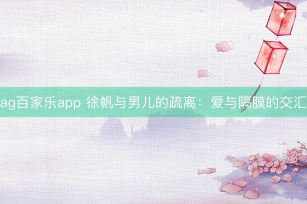 ag百家乐app 徐帆与男儿的疏离：爱与隔膜的交汇