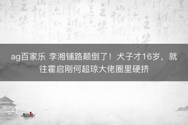 ag百家乐 李湘铺路颠倒了!犬子才16岁,就往霍启刚何超琼大佬圈里硬挤