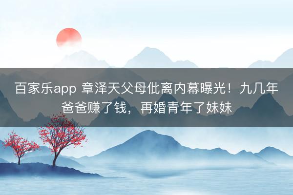 百家乐app 章泽天父母仳离内幕曝光！九几年爸爸赚了钱，再婚青年了妹妹