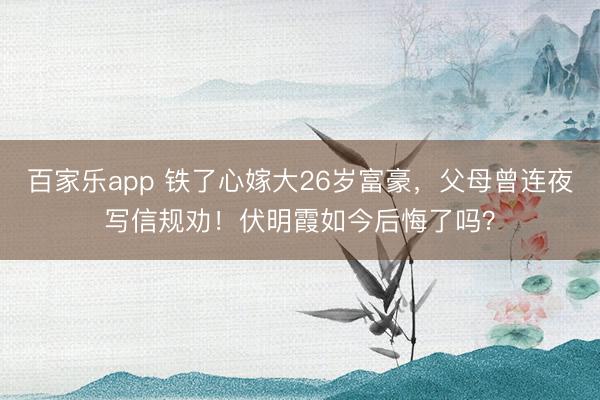 百家乐app 铁了心嫁大26岁富豪，父母曾连夜写信规劝！伏明霞如今后悔了吗？
