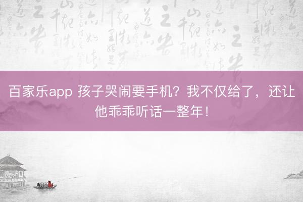 百家乐app 孩子哭闹要手机？我不仅给了，还让他乖乖听话一整年！