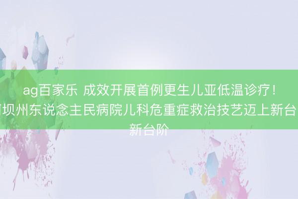 ag百家乐 成效开展首例更生儿亚低温诊疗！阿坝州东说念主民病院儿科危重症救治技艺迈上新台阶