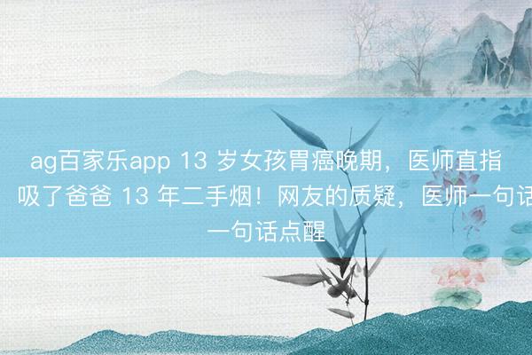 ag百家乐app 13 岁女孩胃癌晚期，医师直指元凶：吸了爸爸 13 年二手烟！网友的质疑，医师一句话点醒