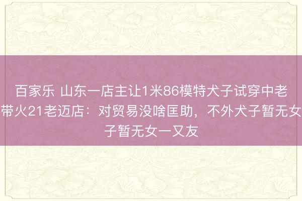 百家乐 山东一店主让1米86模特犬子试穿中老年装，带火21老迈店：对贸易没啥匡助，不外犬子暂无女一又友