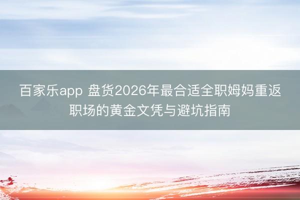 百家乐app 盘货2026年最合适全职姆妈重返职场的黄金文凭与避坑指南