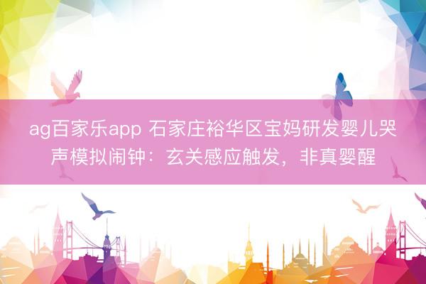 ag百家乐app 石家庄裕华区宝妈研发婴儿哭声模拟闹钟：玄关感应触发，非真婴醒
