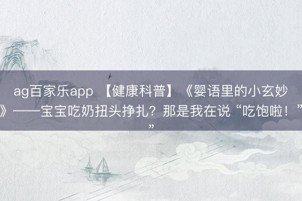 ag百家乐app 【健康科普】《婴语里的小玄妙》——宝宝吃奶扭头挣扎?那是我在说 “吃饱啦!”