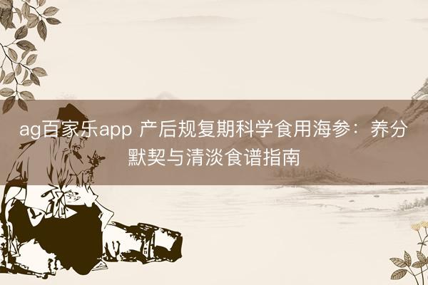 ag百家乐app 产后规复期科学食用海参：养分默契与清淡食谱指南