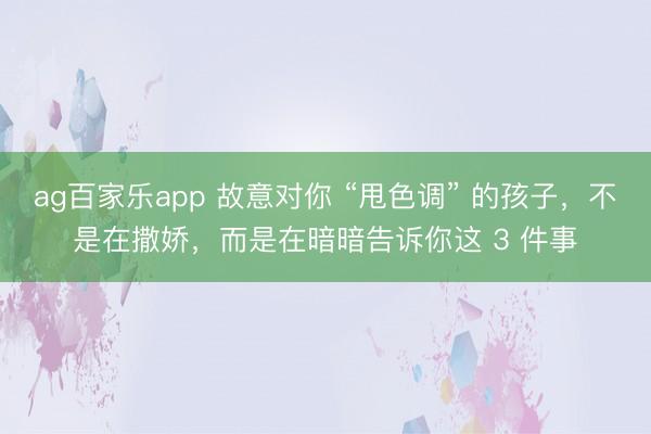 ag百家乐app 故意对你 “甩色调” 的孩子，不是在撒娇，而是在暗暗告诉你这 3 件事